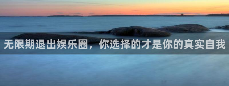 壹号注册入口app下载：无限期退出娱乐圈，你选择的才是你的真实自我