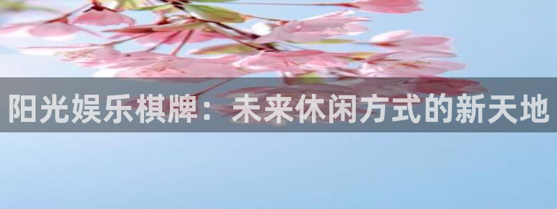 壹号娱乐app官网：阳光娱乐棋牌：未来休闲方式的新天地