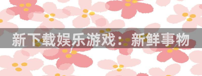 壹号娱乐能退款吗：新下载娱乐游戏：新鲜事物