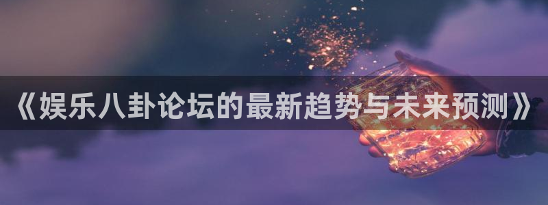 壹号注册入口app下载：《娱乐八卦论坛的最新趋势与未来预测》