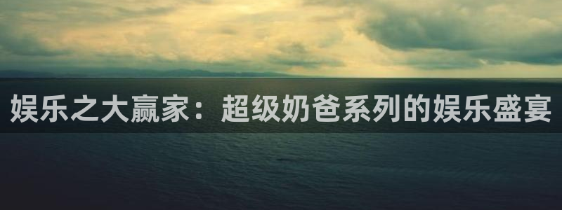 壹号电子娱乐app下载最新版本：娱乐之大赢家：超级奶爸系列的娱乐盛宴