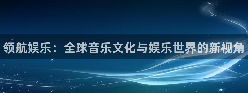 壹号娱乐网站：领航娱乐：全球音乐文化与娱乐世界的新视角